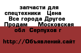 запчасти для спецтехники › Цена ­ 1 - Все города Другое » Продам   . Московская обл.,Серпухов г.